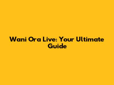 Wani Ora Live: Your Ultimate Guide