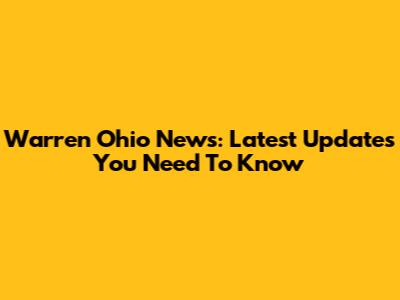 Warren Ohio News: Latest Updates You Need To Know