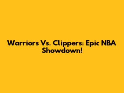 Warriors Vs. Clippers: Epic NBA Showdown!