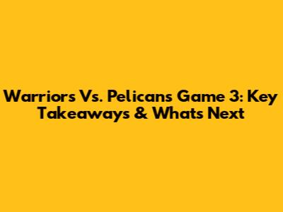 Warriors Vs. Pelicans Game 3: Key Takeaways & What's Next
