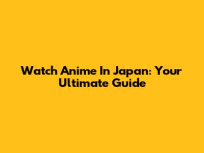 Watch Anime In Japan: Your Ultimate Guide