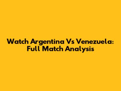 Watch Argentina Vs Venezuela: Full Match Analysis