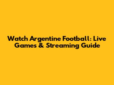 Watch Argentine Football: Live Games & Streaming Guide