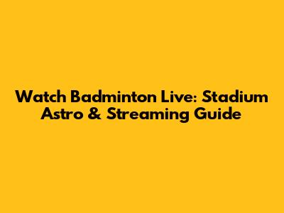 Watch Badminton Live: Stadium Astro & Streaming Guide