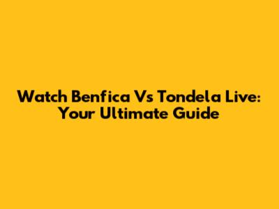 Watch Benfica Vs Tondela Live: Your Ultimate Guide
