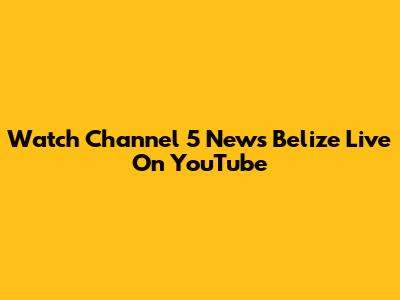 Watch Channel 5 News Belize Live On YouTube
