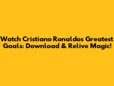 Watch Cristiano Ronaldo's Greatest Goals: Download & Relive Magic!