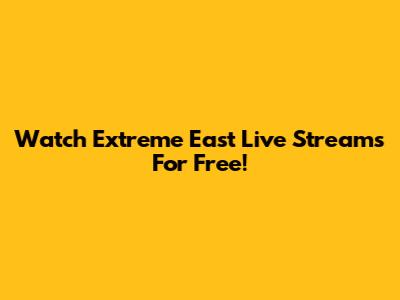 Watch Extreme East Live Streams For Free!