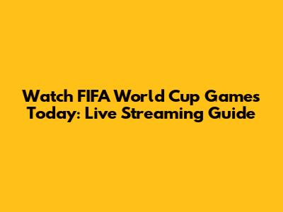 Watch FIFA World Cup Games Today: Live Streaming Guide
