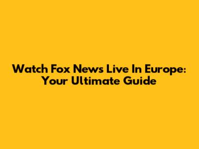 Watch Fox News Live In Europe: Your Ultimate Guide