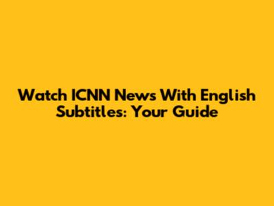 Watch ICNN News With English Subtitles: Your Guide