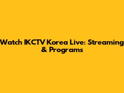 Watch IKCTV Korea Live: Streaming & Programs