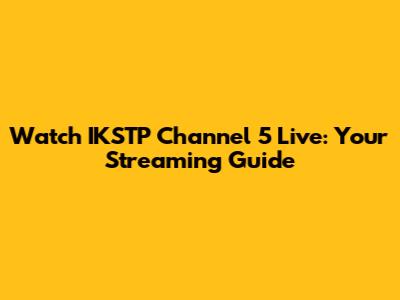 Watch IKSTP Channel 5 Live: Your Streaming Guide