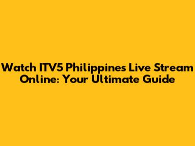 Watch ITV5 Philippines Live Stream Online: Your Ultimate Guide
