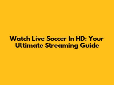 Watch Live Soccer In HD: Your Ultimate Streaming Guide