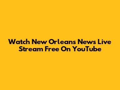 Watch New Orleans News Live Stream Free On YouTube