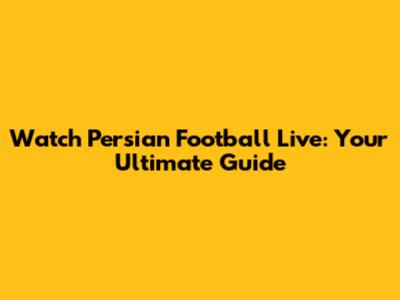 Watch Persian Football Live: Your Ultimate Guide