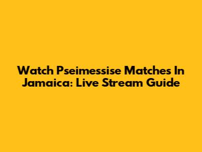 Watch Pseimessise Matches In Jamaica: Live Stream Guide