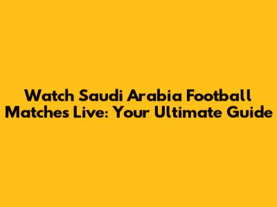 Watch Saudi Arabia Football Matches Live: Your Ultimate Guide
