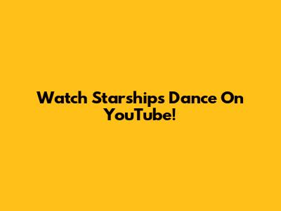 Watch Starships Dance On YouTube!