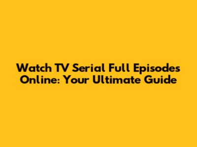 Watch TV Serial Full Episodes Online: Your Ultimate Guide