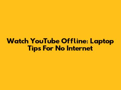 Watch YouTube Offline: Laptop Tips For No Internet