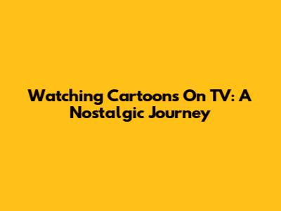 Watching Cartoons On TV: A Nostalgic Journey
