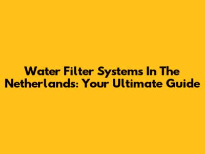 Water Filter Systems In The Netherlands: Your Ultimate Guide