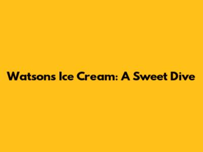 Watson's Ice Cream: A Sweet Dive
