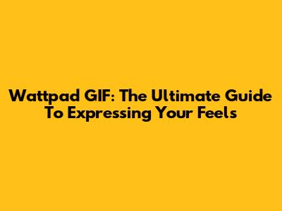 Wattpad GIF: The Ultimate Guide To Expressing Your Feels