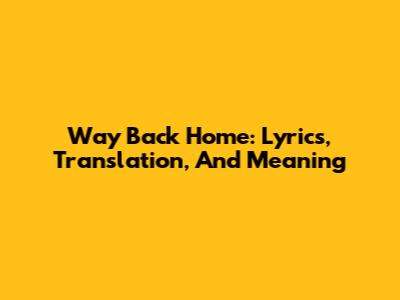 Way Back Home: Lyrics, Translation, And Meaning