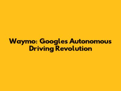 Waymo: Google's Autonomous Driving Revolution