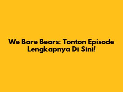 We Bare Bears: Tonton Episode Lengkapnya Di Sini!