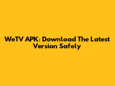 WeTV APK: Download The Latest Version Safely
