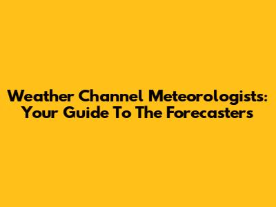 Weather Channel Meteorologists: Your Guide To The Forecasters