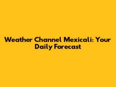 Weather Channel Mexicali: Your Daily Forecast