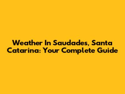 Weather In Saudades, Santa Catarina: Your Complete Guide