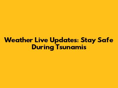 Weather Live Updates: Stay Safe During Tsunamis