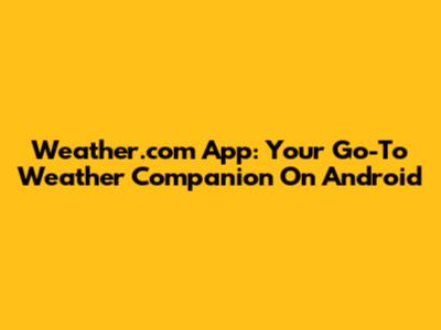 Weather.com App: Your Go-To Weather Companion On Android