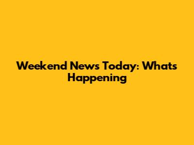 Weekend News Today: What's Happening