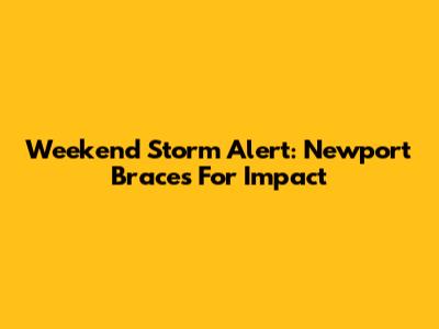 Weekend Storm Alert: Newport Braces For Impact
