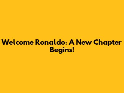 Welcome Ronaldo: A New Chapter Begins!