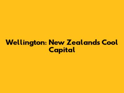 Wellington: New Zealand's Cool Capital
