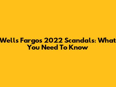 Wells Fargo's 2022 Scandals: What You Need To Know