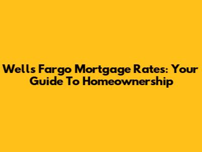 Wells Fargo Mortgage Rates: Your Guide To Homeownership