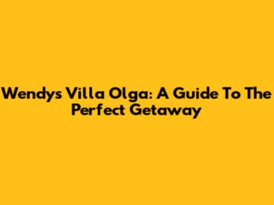 Wendy's Villa Olga: A Guide To The Perfect Getaway