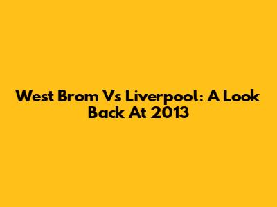 West Brom Vs Liverpool: A Look Back At 2013