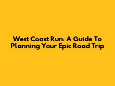 West Coast Run: A Guide To Planning Your Epic Road Trip