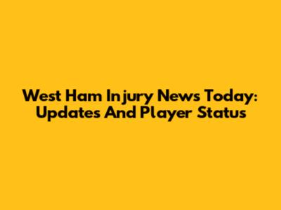 West Ham Injury News Today: Updates And Player Status