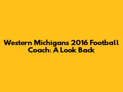 Western Michigan's 2016 Football Coach: A Look Back